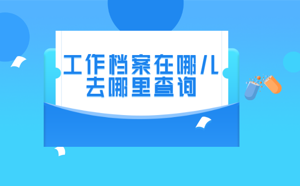 工作档案在哪儿去哪里查询?