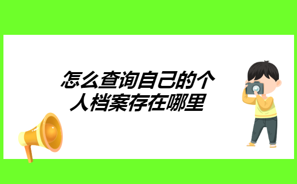怎么查询自己的个人档案存在哪里 怎么查询自己的个人档案存在哪里?