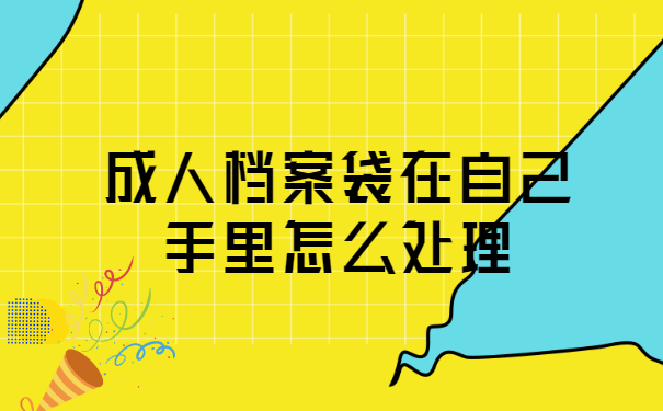 成人档案袋在自己手里怎么处理? 成人档案袋在自己手里怎么处理?