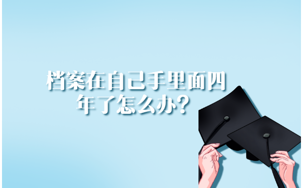 档案在自己手里面四年了怎么办？