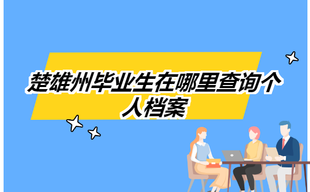 楚雄州毕业生在哪里查询个人档案? 楚雄州毕业生在哪里查询个人档案?
