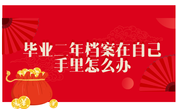 毕业二年档案在自己手里怎么办? 毕业二年档案在自己手里怎么办?