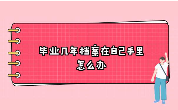 毕业几年档案在自己手里怎么办? 毕业几年档案在自己手里怎么办?
