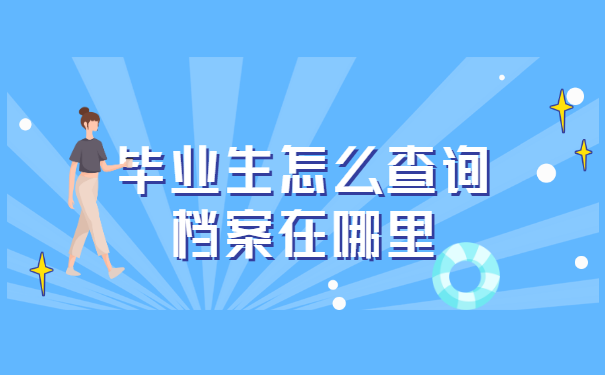 毕业生怎么查询档案在哪里? 毕业生怎么查询档案在哪里?
