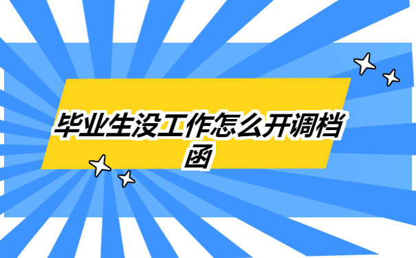 毕业生没工作怎么开调档函? 毕业生没工作怎么开调档函?