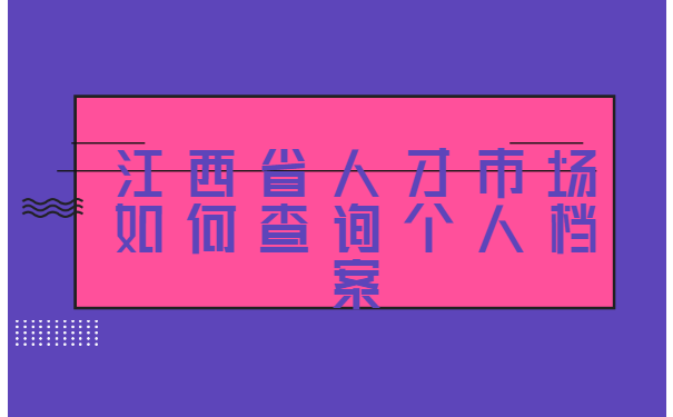 江西省人才市场如何查询个人档案? 江西省人才市场如何查询个人档案?