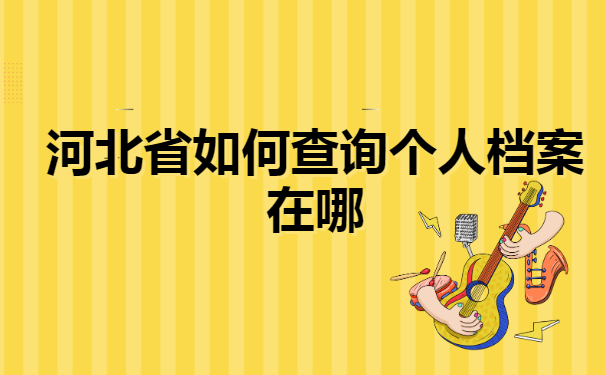河北省如何查询个人档案在哪? 河北省如何查询个人档案在哪?