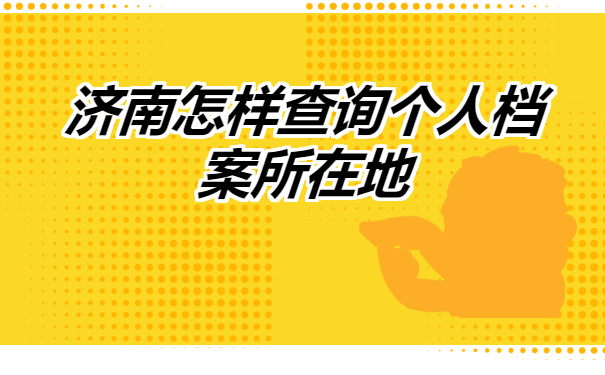 济南怎样查询个人档案所在地? 济南怎样查询个人档案所在地?