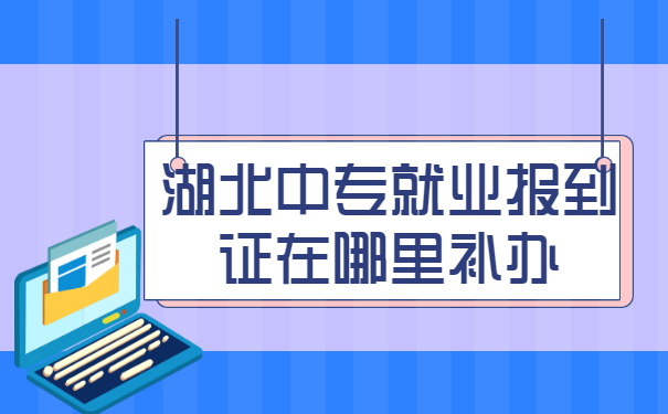 湖北中专就业报到证在哪里补办? 湖北中专就业报到证在哪里补办?