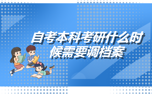 自考本科考研什么时候需要调档案? 自考本科考研什么时候需要调档案?