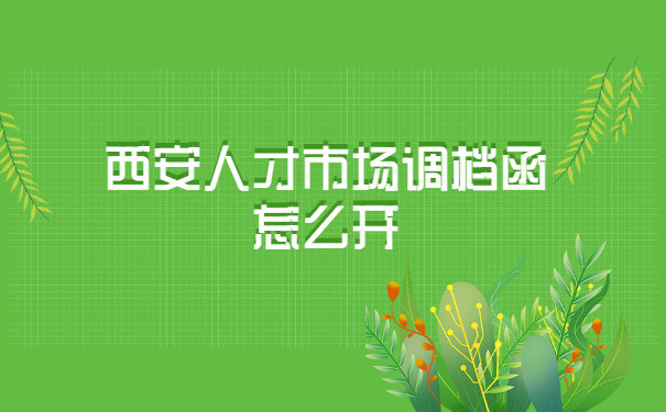 西安人才市场调档函怎么开? 西安人才市场调档函怎么开?