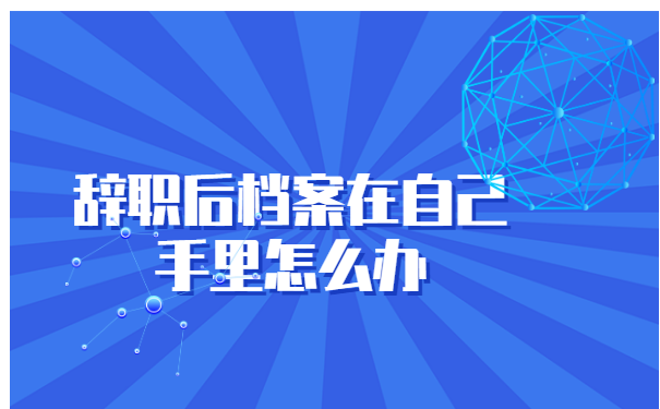 辞职后档案在自己手里怎么办?