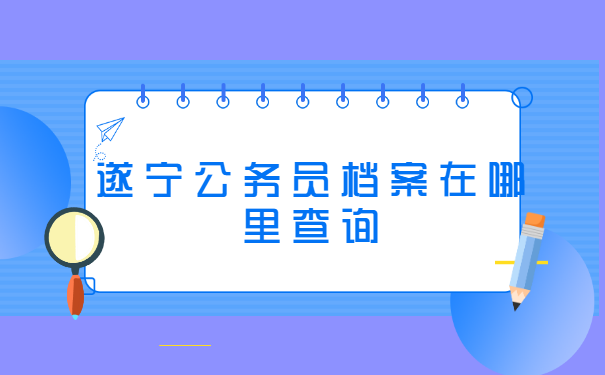 遂宁公务员档案在哪里查询?