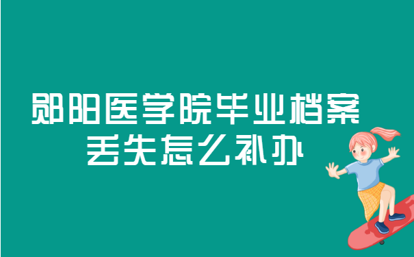 郧阳医学院毕业档案丢失怎么补办? 郧阳医学院毕业档案丢失怎么补办?