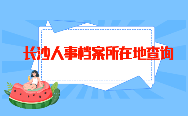 长沙人事档案所在地查询 长沙人事档案所在地查询