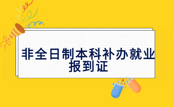 非全日制本科补办就业报到证 非全日制本科补办就业报到证