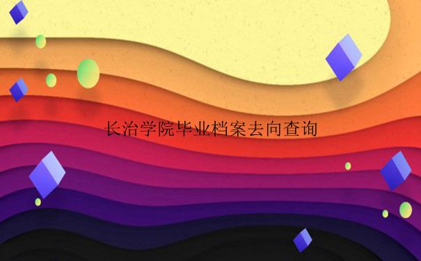 长治学院毕业档案去向查询方式是什么？