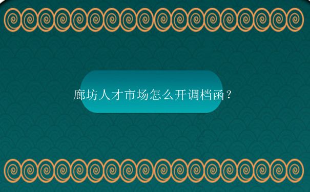 廊坊人才市场怎么开调档函？