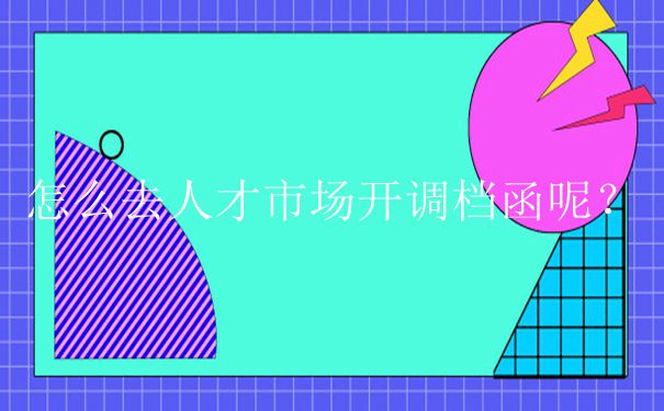 廊坊人才市场怎么开调档函？