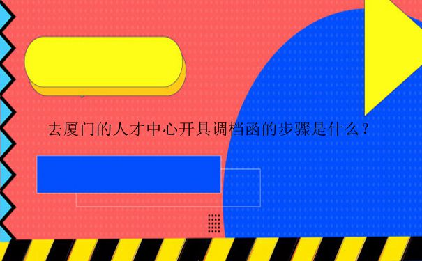 去厦门人才中心怎么开调档函？