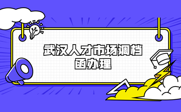 武汉人才市场怎么办理调档函？