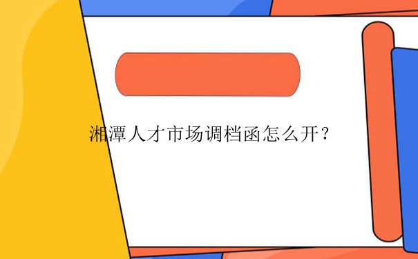 湘潭人才市场调档函怎么开?