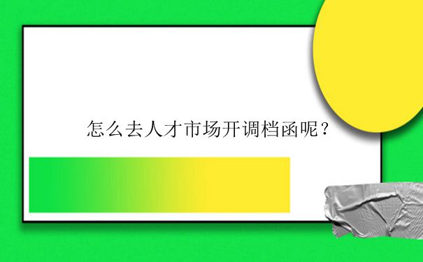 湘潭人才市场调档函怎么开?
