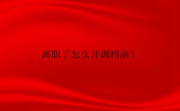 离职洛阳档案调档函怎么开？