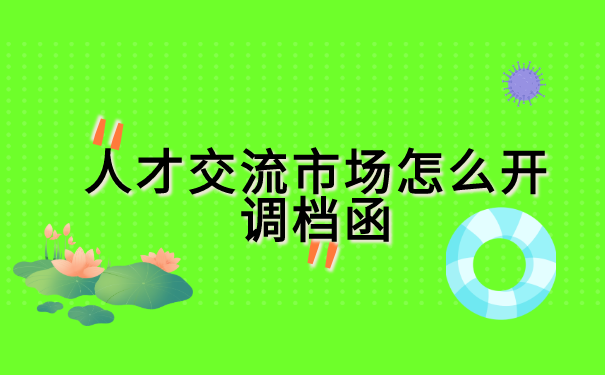 人才交流市场怎么开调档函? 人才交流市场怎么开调档函?