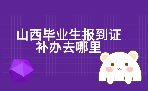 山西毕业生报到证补办去哪里 山西毕业生报到证补办去哪里?