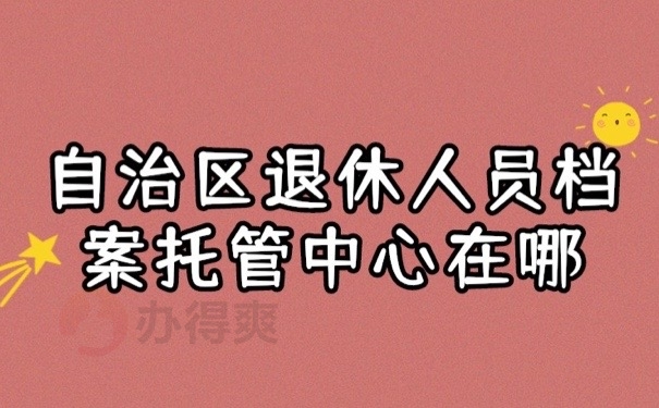 自治区退休人员档案托管中心在哪？