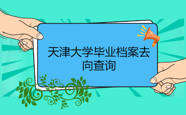 天津大学毕业档案去向查询
