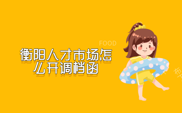 衡阳人才市场怎么开调档函?