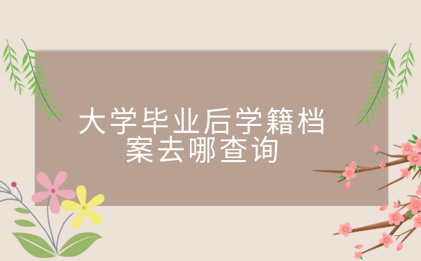 大学毕业后学籍档案去哪查询?