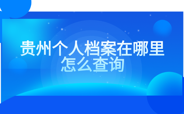 贵州个人档案在哪里怎么查询?