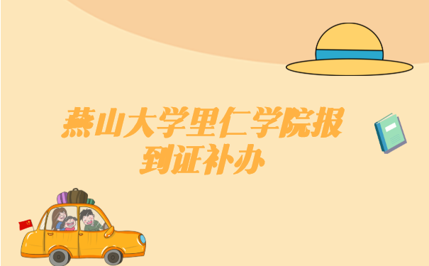 燕山大学里仁学院报到证补办流程，看这里！