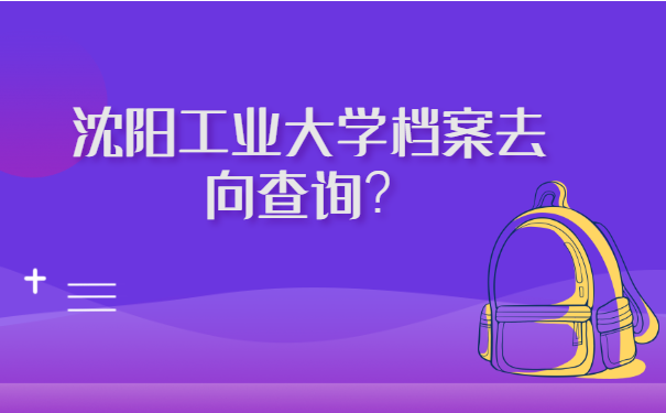 沈阳工业大学档案去向查询?