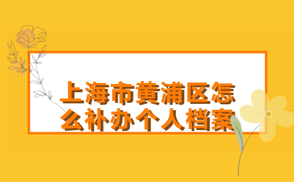 上海市黄浦区怎么补办个人档案?