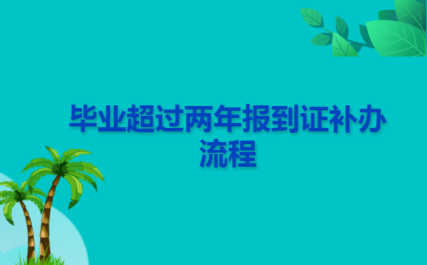 毕业超过两年报到证补办流程