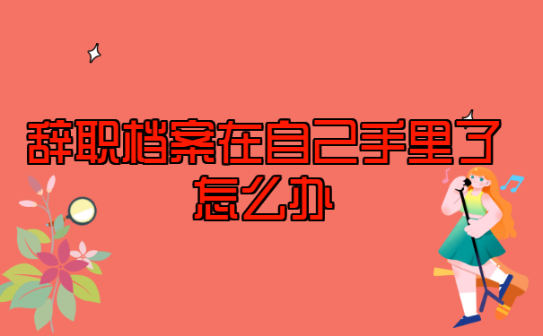 吉林长春，辞职档案在自己手里了怎么办？