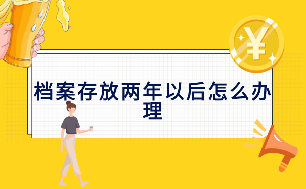 档案存放两年以后怎么办理?