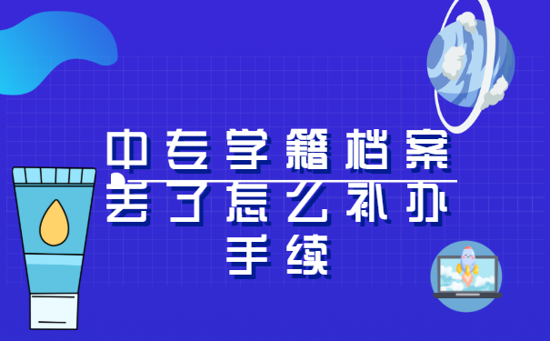 中专学籍档案丢了怎么补办手续?