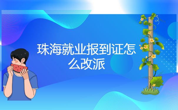 珠海就业报到证怎么改派?小编教你如何快速改派