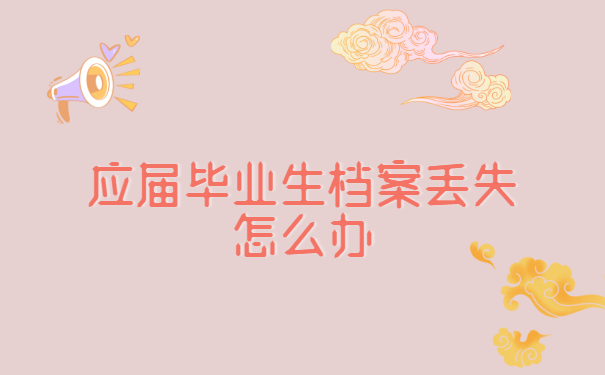 江西南昌的应届毕业生，档案丢失怎么办？最简便处理方式是？