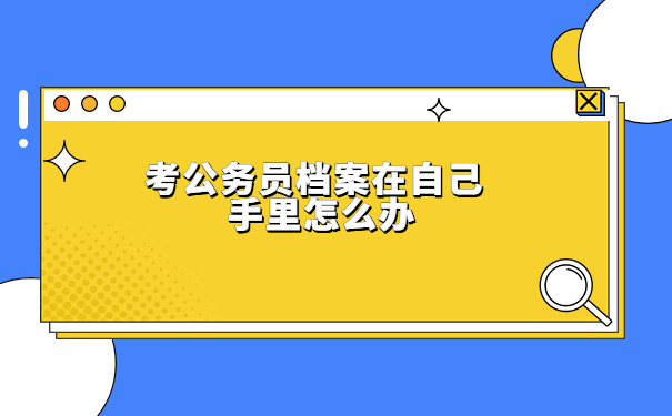 成都考公务员档案在自己手里怎么办？