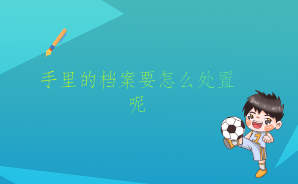 山东青岛的学校档案,在自己手里怎么处理啊?有什么方法快速解决?
