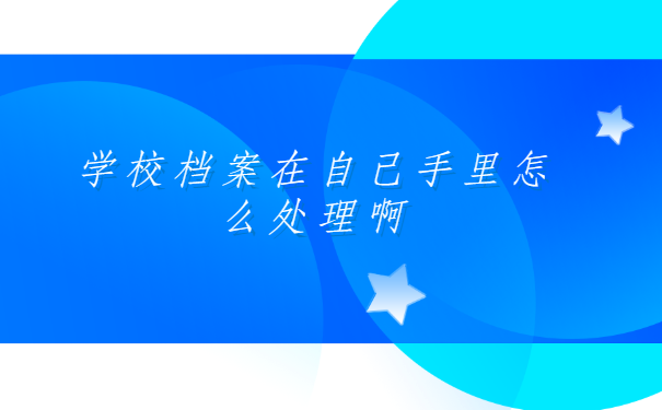 山东青岛的学校档案,在自己手里怎么处理啊?有什么方法快速解决?