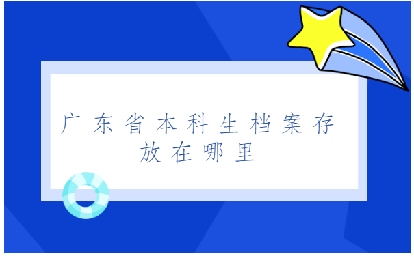 广东省本科生档案存放在哪里