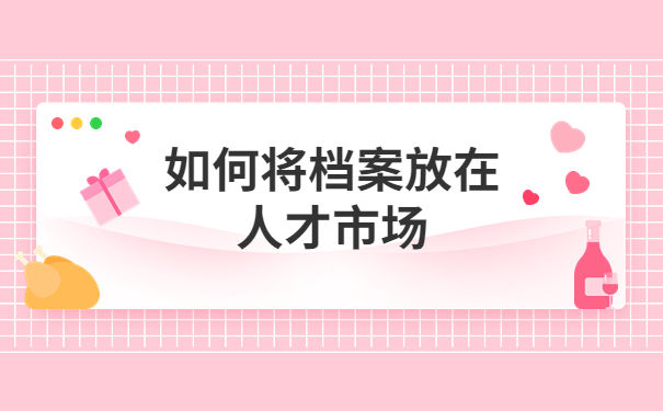 档案在自己手里怎么转到人才市场?