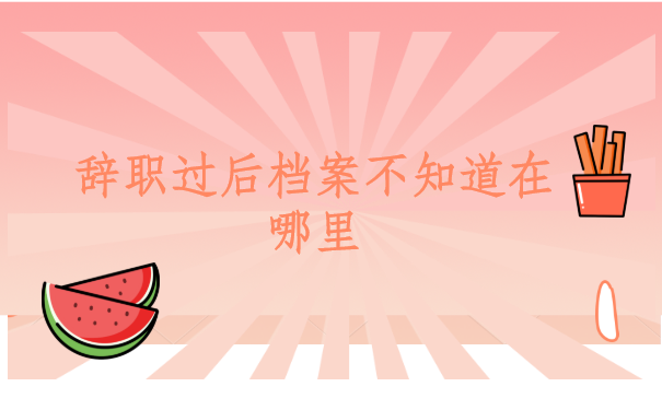 辞职过后档案不知道在哪里，自己应该怎么去找？
